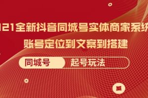 2021全新抖音同城号实体商家系统课，账号定位到文案到搭建 同城号起号玩法