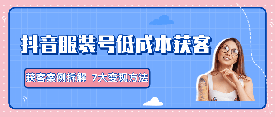 服装抖音号+获客的案例拆解，13种低成本获客方式，7大变现方法，直接上干货！插图