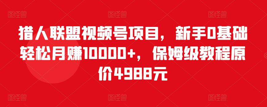 猎人联盟视频号项目，新手0基础轻松月赚10000+，保姆级教程原价4988元插图