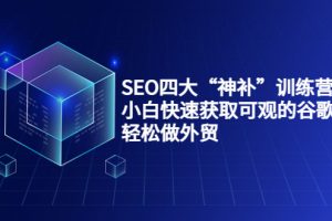 SEO四大“神补”训练营，小白快速获取可观的谷歌流量，轻松做外贸