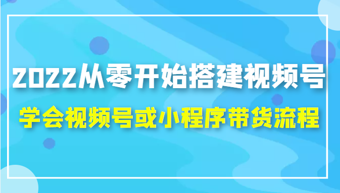 2022从零开始搭建视频号,学会视频号或小程序带货流程（价值599元）插图