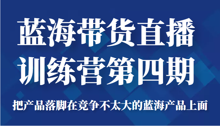 蓝海带货直播训练营第四期，把产品落脚在竞争不太大的蓝海产品上面（价值4980元）插图