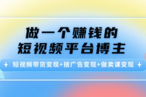 做一个赚钱的短视频平台博主：短视频带货变现+接广告变现+做卖课变现