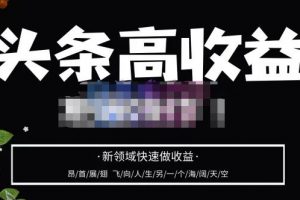 头条高收益批量操作，2023新领域快速做收益，头条号零基础轻松上手