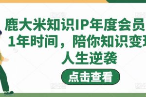 鹿大米知识IP年度会员，用1年时间，陪你知识变现，人生逆袭