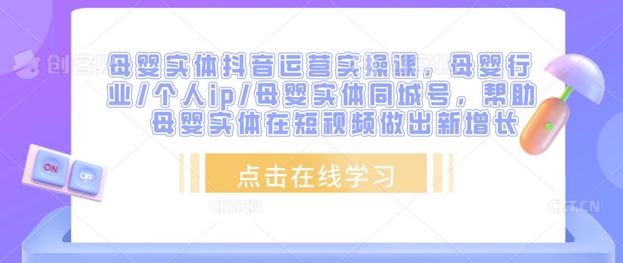 母婴实体抖音运营实操课，母婴行业/个人ip/母婴实体同城号，帮助母婴实体在短视频做出新增长