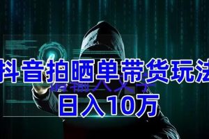 抖音拍晒单带货玩法分享，项目整体流程简单，有团队实测日入1万【教程+素材】