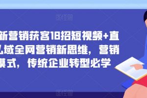 企业新营销获客18招短视频+直播+私域全网营销新思维，营销新模式，传统企业转型必学