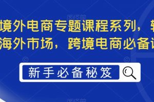 最全境外电商专题课程系列，轻松进军海外市场，跨境电商必备课程