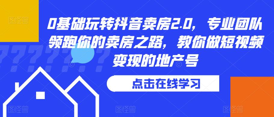 0基础玩转抖音卖房2.0，专业团队领跑你的卖房之路，教你做短视频变现的地产号