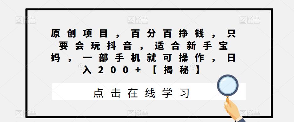 原创项目，百分百挣钱，只要会玩抖音，适合新手宝妈，一部手机就可操作，日入200+【揭秘】