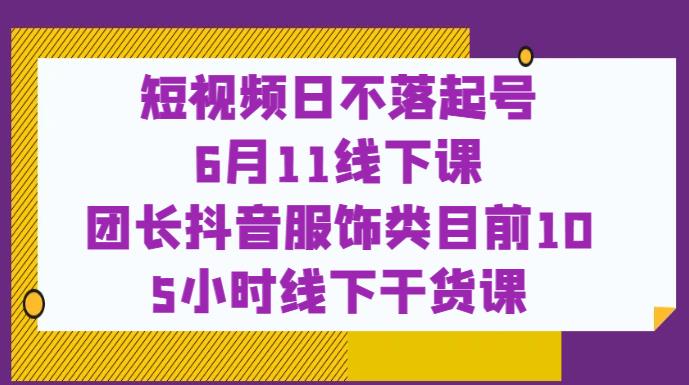 短视频日不落起号【6月11线下课】团长抖音服饰类目前10 5小时线下干货课