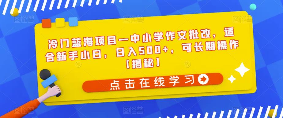 冷门蓝海项目—中小学作文批改，适合新手小白，日入500+，可长期操作【揭秘】