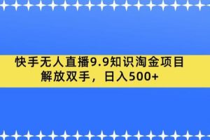 快手无人直播9.9知识淘金项目，解放双手，日入500+【揭秘】