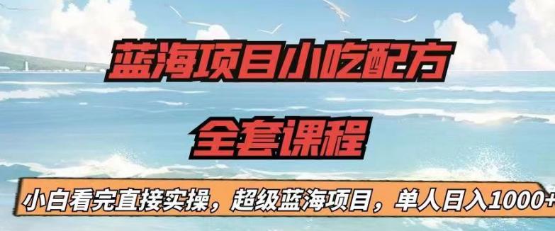 蓝海项目小吃配方全套课程，小白看完直接实操，单人日入1000+【揭秘】