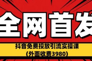 全网首发：抖音免费投放引流实操课(外面收费3980)【揭秘】