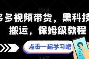 拼多多视频带货，黑科技视频搬运，保姆级教程