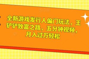 全新游戏发行人偏门玩法，王铲铲致富之路，五分钟视频，月入过万轻松【揭秘】