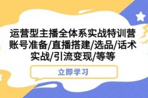 运营型主播全体系实战特训营，账号准备/直播搭建/选品/话术实战/引流变现/等等