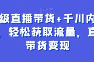 超级直播带货+千川内训课，轻松获取流量，直播带货变现