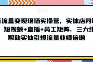 抖音流量变现现场实操营，实体店同城获客，短视频+直播+员工矩阵，三大维度帮助实体引爆流量业绩倍增