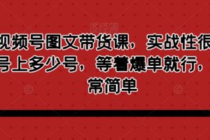 最新视频号图文带货课，实战性很强，有多少号上多少号，等着爆单就行，操作非常简单