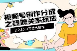 视频号创作分成之婆媳关系玩法【教程+素材渠道】【揭秘】