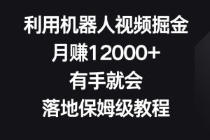 利用机器人视频掘金，月赚12000+，有手就会，落地保姆级教程【揭秘】