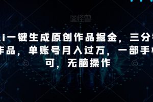 靠Ai一键生成原创作品掘金，三分钟一条作品，单账号月入过万，一部手机即可，无脑操作【揭秘】