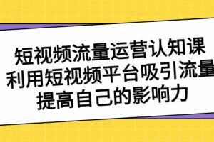 短视频流量-运营认知课，利用短视频平台吸引流量，提高自己的影响力