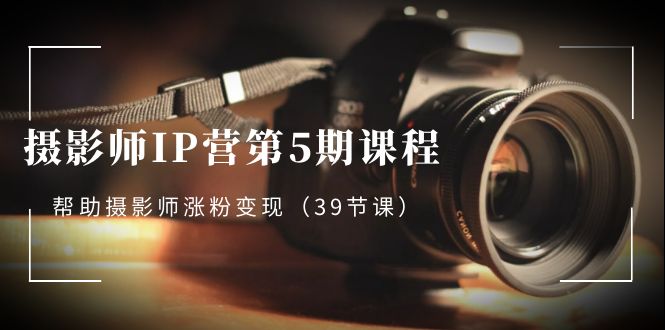 摄影师-IP营第5期课程，帮助摄影师涨粉变现（39节课）插图