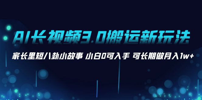 AI长视频3.0搬运新玩法 家长里短八卦小故事 小白0可入手 可长期做月入1w+插图