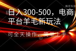 日入300-500，电商平台羊毛新玩法，可全天操作，简单上手