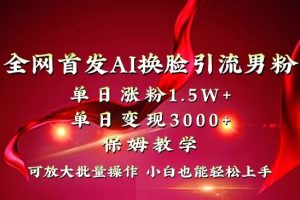 全网独创首发AI换脸引流男粉单日涨粉1.5W+变现3000+小白也能上手快速拿结果