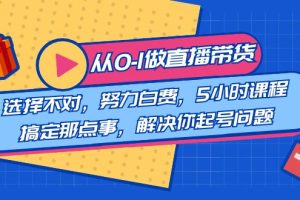 教您从0-1做直播带货：选择不对，努力白费，5小时课程搞定那点事，解决…