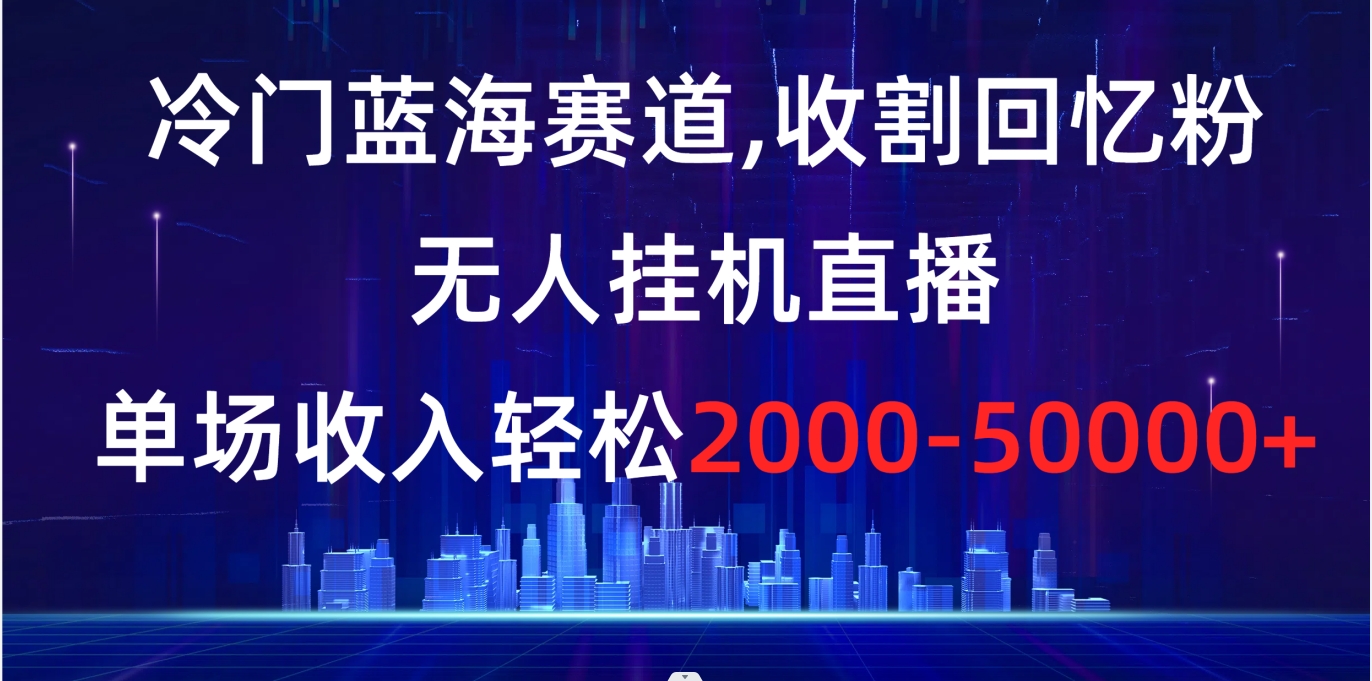 冷门蓝海赛道，收割回忆粉，无人挂机直播，单场收入轻松2000-5w+插图