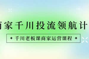 商家-千川投流 领航计划：千川老板课商家运营课程