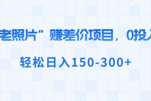 “老照片”赚差价，0投入，轻松日入150-300+