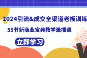 2024引流&成交全渠道老板训练营，55节新商业宝典教学录播课