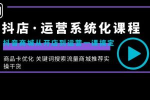 抖店·运营系统化课程：抖音商城从开店到运营一课搞定，商品卡优化 关键…