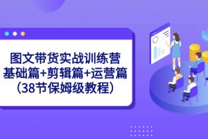 图文带货实战训练营：基础篇+剪辑篇+运营篇（38节保姆级教程）