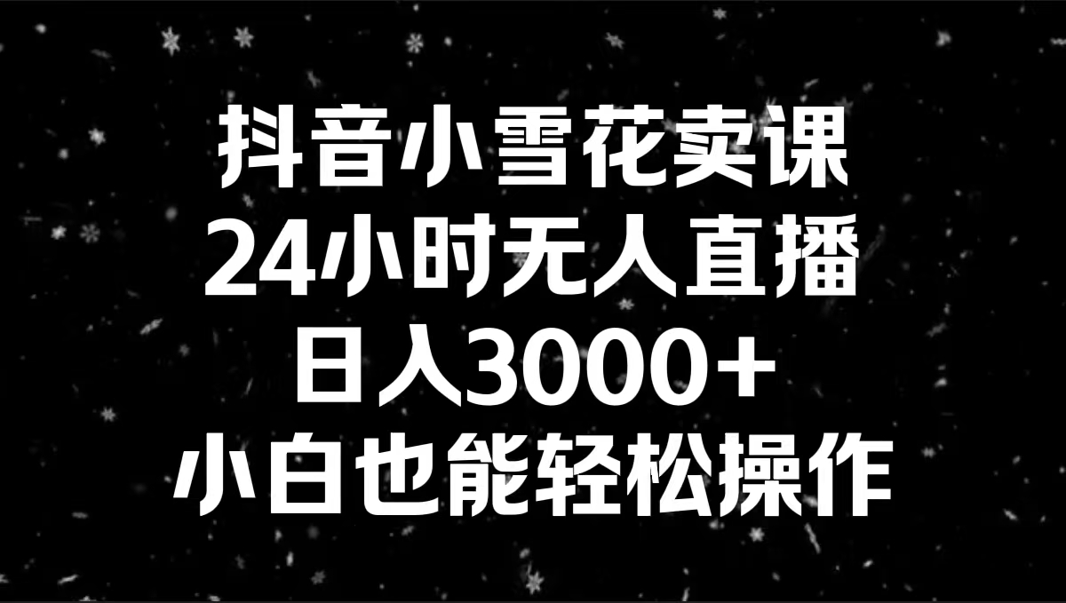 抖音小雪花卖课，24小时无人直播，日入3000+，小白也能轻松操作插图