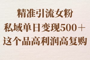 精准引流女粉，私域单日变现500＋，高利润高复购，保姆级实操教程分享