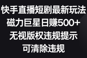 快手直播短剧最新玩法，磁力巨星日赚500+，无视版权违规提示，可清除违规