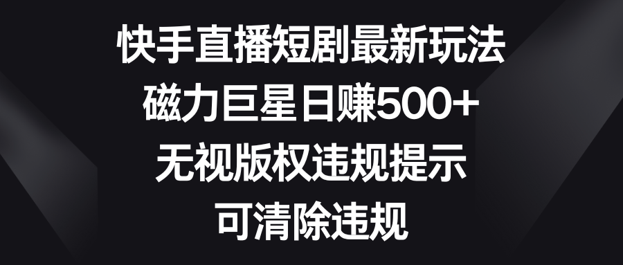 快手直播短剧最新玩法，磁力巨星日赚500+，无视版权违规提示，可清除违规插图