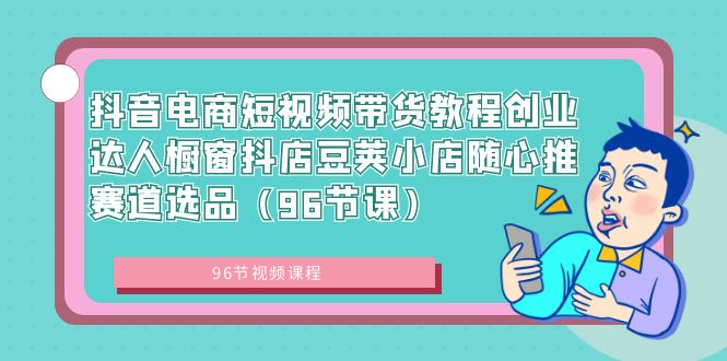 抖音电商短视频带货教程创业达人橱窗抖店豆荚小店随心推赛道选品（96节课）插图