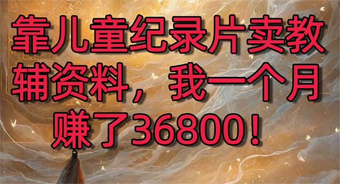 靠儿童纪录片卖教辅资料，一个月赚了36800！暴力变现2.0版本，喂饭级教学插图