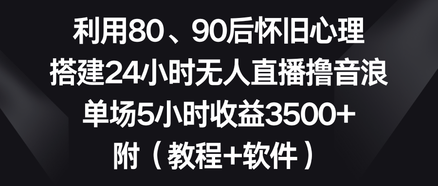 利用80、90后怀旧心理，搭建24小时无人直播撸音浪，单场5小时收益3500+…插图