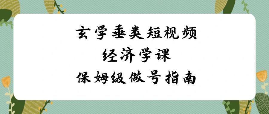 玄学 垂类短视频经济学课，保姆级做号指南（8节课）插图