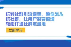 玩转社群 引流课程，教你怎么玩社群，让用户裂变倍增，轻松打造社群流量池